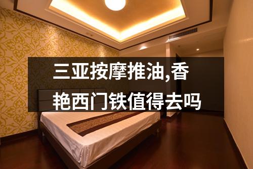 三亚按摩推油,香艳西门铁值得去吗