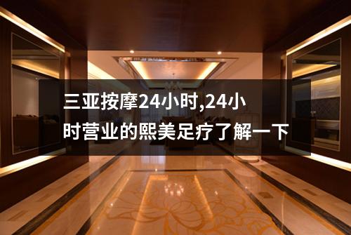 三亚按摩24小时,24小时营业的熙美足疗了解一下