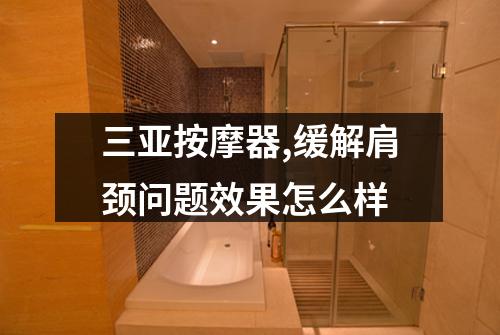 三亚按摩器,缓解肩颈问题效果怎么样