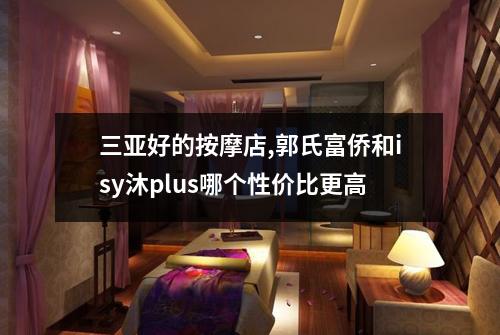 三亚好的按摩店,郭氏富侨和isy沐plus哪个性价比更高