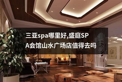 三亚spa哪里好,盛庭SPA会馆山水广场店值得去吗