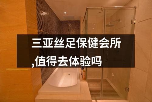 三亚丝足保健会所,值得去体验吗