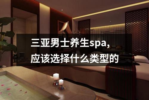 三亚男士养生spa,应该选择什么类型的