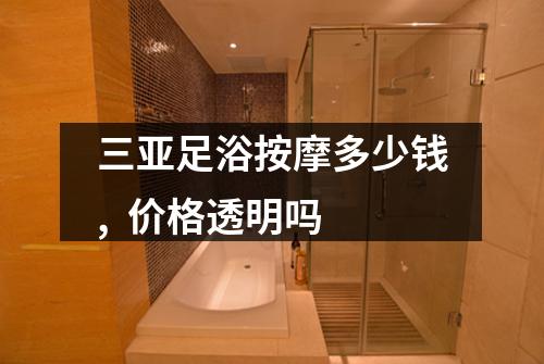 三亚足浴按摩多少钱,  价格透明吗