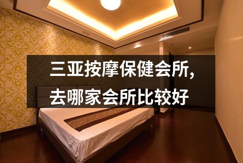 三亚按摩保健会所,去哪家会所比较好