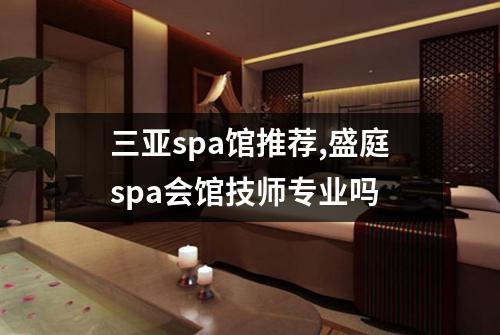 三亚spa馆推荐,盛庭spa会馆技师专业吗