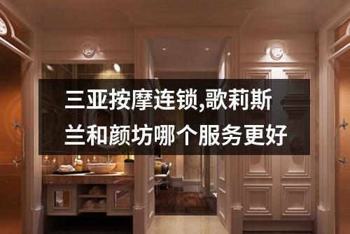 三亚按摩连锁,歌莉斯兰和颜坊哪个服务更好