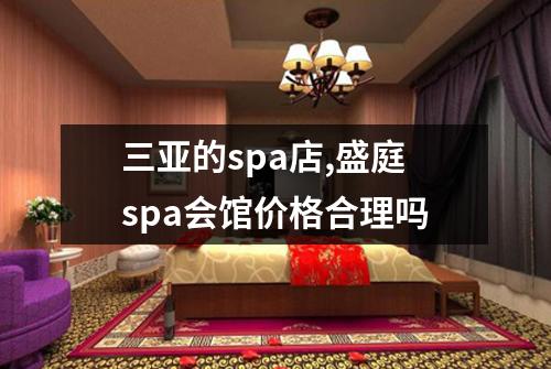 三亚的spa店,盛庭spa会馆价格合理吗
