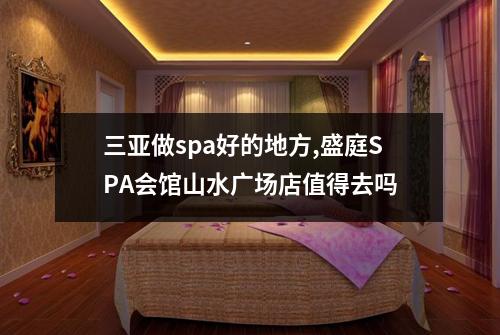三亚做spa好的地方,盛庭SPA会馆山水广场店值得去吗