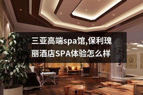 三亚高端spa馆,保利瑰丽酒店SPA体验怎么样