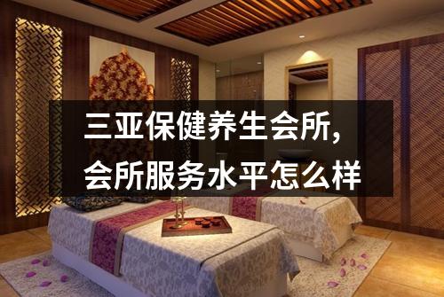 三亚保健养生会所,会所服务水平怎么样