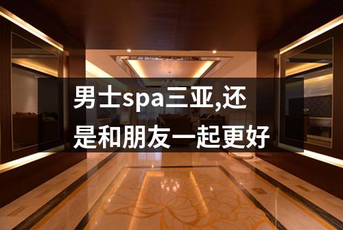 男士spa三亚,还是和朋友一起更好