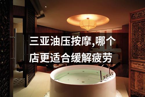 三亚油压按摩,哪个店更适合缓解疲劳