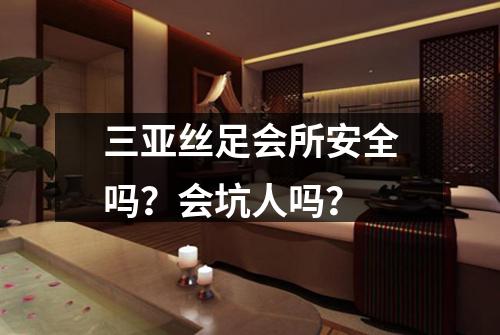 三亚丝足会所安全吗？会坑人吗？