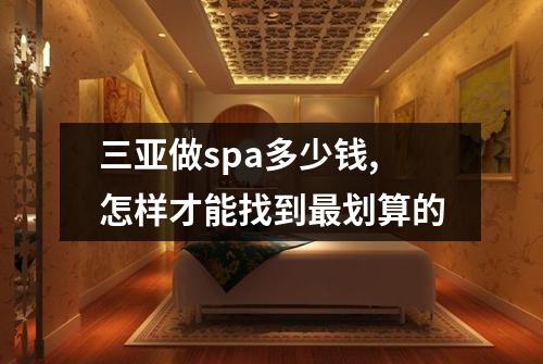 三亚做spa多少钱,怎样才能找到最划算的