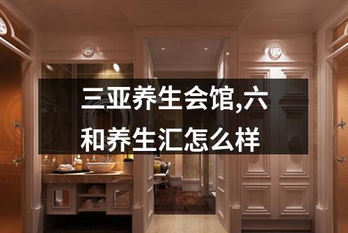 三亚养生会馆,六和养生汇怎么样