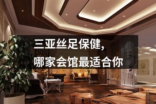 三亚丝足保健,  哪家会馆最适合你