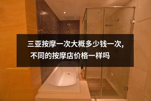 三亚按摩一次大概多少钱一次,  不同的按摩店价格一样吗