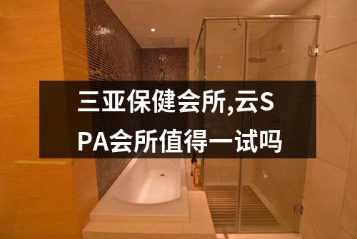 三亚保健会所,云SPA会所值得一试吗