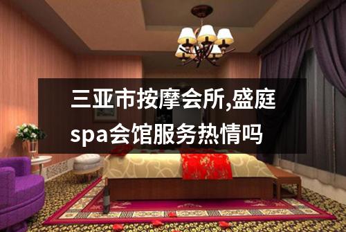 三亚市按摩会所,盛庭spa会馆服务热情吗